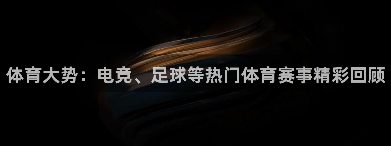 西瓜看球ios链接：体育大势：电竞、足球等热门体育赛事精彩回顾